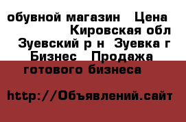 обувной магазин › Цена ­ 6 000 000 - Кировская обл., Зуевский р-н, Зуевка г. Бизнес » Продажа готового бизнеса   